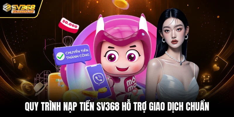 Quy trình nạp tiền SV368 hỗ trợ giao dịch chuẩn